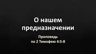 «О нашем предназначении» (проповедь по 2 Тим. 4:5-8)