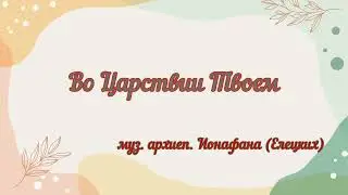 Во Царствии Твоем... муз. архиеп. Ионафана (Елецких) 