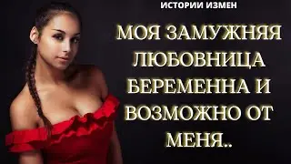 МОЯ ЗАМУЖНЯЯ ЛЮБОВНИЦА  БЕРЕМЕННА И ВОЗМОЖНО ОТ МЕНЯ | АУДИОРАССКАЗ | ИСТОРИИ ИЗМЕН |