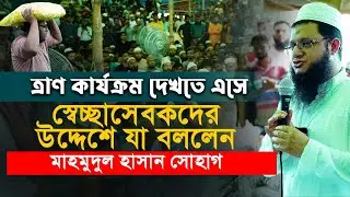 ত্রাণ কার্যক্রম দেখতে এসে স্বেচ্ছাসেবকদের উদ্দেশে যা বললেন মাহমুদুল হাসান সোহাগ