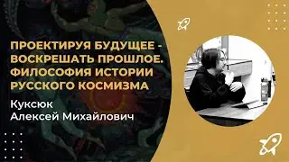 Лекция Куксюка А.М.«Проектируя будущее - воскрешать прошлое. Философия истории русского космизма»