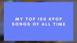 MY TOP 100 K-POP SONGS OF ALL TIME