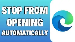 How To Stop Microsoft Edge From Opening Automatically