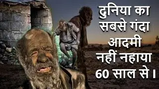 दुनिया का सबसे गन्दा आदमी नहीं नहाया 60 साल से ! The man who didn`t wash for 60 years