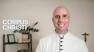 A Homily from Fr. Andre Melancon for the Solemnity of Corpus Christi