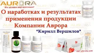 ☆ КИРИЛЛ ВЕРШИЛОВ ☆ О НАРАБОТКАХ И РЕЗУЛЬТАТАХ ПРИМЕНЕНИЯ ПРОДУКЦИИ КОМПАНИИ АВРОРА ☆
