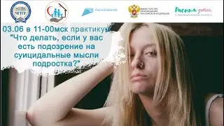 03.06.2024 практикум "Что делать, если у вас есть подозрение на суицидальные мысли подростка?"