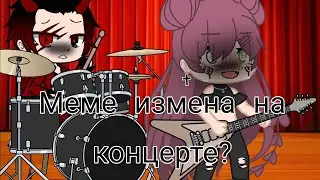 Меме ~измена на концерте? ~