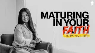 Maturing In Your Faith// Stephanie’s Story