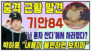 기안84,  '나 혼자 산다'에서 흔적을 감췄다...충격 근황 발견...박하윤 기안84를 옹호 