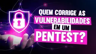 Quem corrige as vulnerabilidades do Pentest?