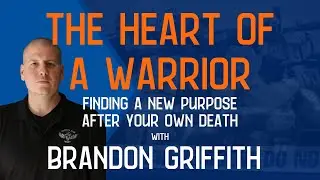 The Heart of a Warrior: Finding Purpose After Your Own Death with Brandon Griffith
