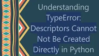 Understanding TypeError: Descriptors Cannot Not Be Created Directly in Python