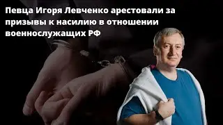 Певца Игоря Левченко арестовали за призывы к насилию в отношении военнослужащих РФ
