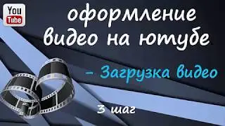 3 шаг Оформление видео на ютубе – ЗАГРУЗКА ВИДЕО