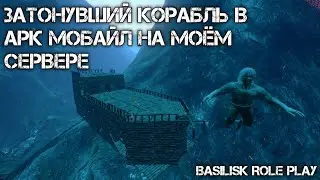 АРК МОБАЙЛ ЗАТОНУВШИЙ КОРАБЛЬ НА МОЁМ СЕРВЕРЕ | BASILISK ROLE PLAY