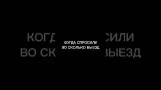 Когда спросили во сколько выезд