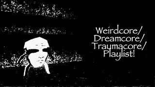 Weirdcore/Dreamcore/Traumacore playlist!