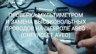 ПРОВЕРКА МУЛЬТИМЕТРОМ И ЗАМЕНА ВЫСОКОВОЛЬТНЫХ ПРОВОДОВ НА ШЕВРОЛЕ АВЕО (CHEVROLET AVEO)