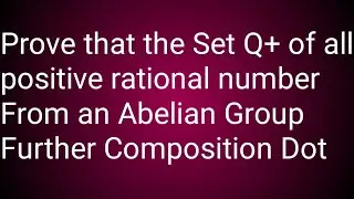 Prove that the Set Q+ of all positive rational number From an Abelian Group Further Composition Dot
