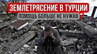 Землетрясение в Турции 06.02.2023. Помощь больше не нужна?