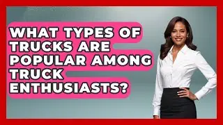 What Types of Trucks Are Popular Among Truck Enthusiasts? | Big Truck Lovers
