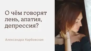 О чём говорят лень, апатия, депрессия? Александра Карбовская