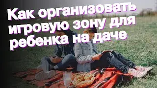 Как организовать игровую зону для ребенка на даче