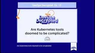 DevOps Decrypted: Ep. 15 - Are Kubernetes Tools Doomed to be Complicated?