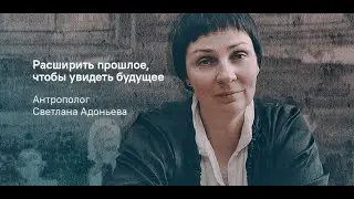 Расширить прошлое, чтобы увидеть будущее. Антрополог Светлана Адоньева.