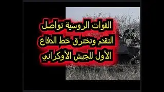 القوات الروسية تمكنت من اختراق خط الدفاع الأول للقوات الأوكرانية