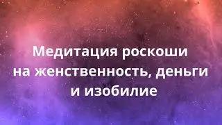 МЕДИТАЦИЯ РОСКОШИ на женственность /деньги и изобилие