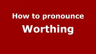 How to pronounce Worthing (English/UK) - PronounceNames.com