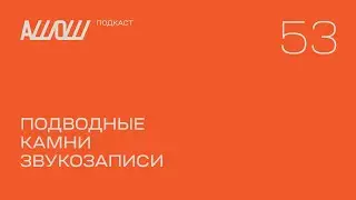 АШОШ подкаст 53: подводные камни звукозаписи