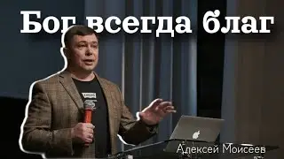 Бог всегда благ | Алексей Моисеев | Живая вера