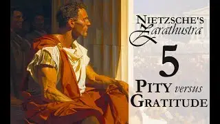 Nietzsche's Zarathustra - 5 - Pity versus Gratitude