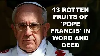13 ROTTEN FRUITS OF POPE FRANCIS