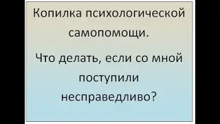 Копилка психологической самопомощи. Как помочь себе, если со мной поступили несправедливо?