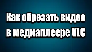 Как обрезать видео в медиаплеере VLC