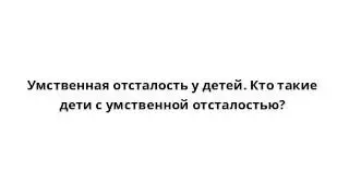 Умственная отсталость у детей. Кто такие дети с умственной отсталостью?