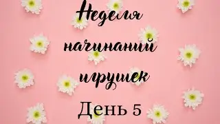 Моя неделя начинаний игрушек..День 5...