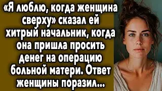 «Я люблю, когда женщина сверху» сказал ей начальник, когда она пришла просить денег...