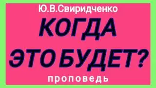 КОГДА ЭТО БУДЕТ? (Ю.В.Свиридченко, проповедь).