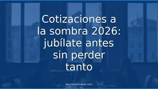 Cotizaciones a la sombra 2026: jubílate antes sin perder tanto