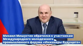 Мишустин обратился к участникам Международного молодежного промышленного форума «Инженеры будущего»