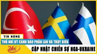 Bản tin trưa 15/6 Thổ Nhĩ Kỳ dọa chặn Phần Lan và Thụy Điển gia nhập NATO tới 1 năm,NATO phải làm gì