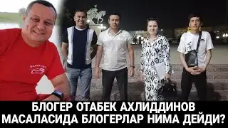 БЛОГЕР ОТАБЕК АХЛИДДИНОВ МАСАЛАСИДА БЛОГЕРЛАР НИМА ДЕЙДИ?