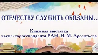 ОТЕЧЕСТВУ СЛУЖИТЬ ОБЯЗАНЫ… Книжная выставка член-корреспондента РАН Н. М. Арсентьева
