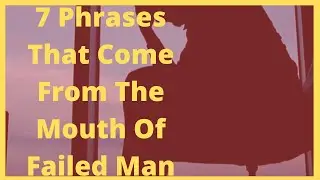 7 Phrases That Come From The Mouth Of Failed Man