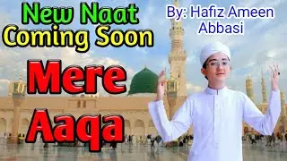 MERE AQA / NEW NAAT / COMING SOON / BY HAFIZ AMEEN ABBASI